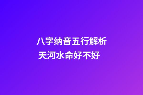八字纳音五行解析 天河水命好不好